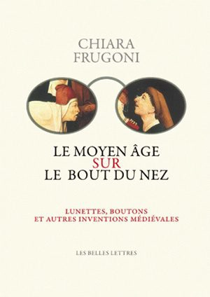 Le Moyen Age sur le bout du nez : lunettes, boutons et autres inventions médiévales - Chiara Frugoni