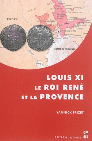 Louis XI, le roi René et la Provence : "tout ainsi comme les nostres propres" : l'expansion française dans les principautés du Midi provençal (1440-1483) - Yannick Frizet