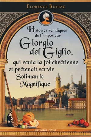 Histoires véridiques de l'imposteur Giorgio del Giglio, qui renia la foi chrétienne et prétendit servir Soliman le Magnifique - Florence Buttay