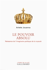 Le pouvoir absolu : naissance de l'imaginaire politique de la royauté - Arlette Jouanna