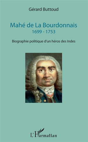 Mahé de La Bourdonnais, 1699-1753 : biographie politique d'un héros des Indes - Gérard Buttoud