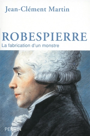 Robespierre : la fabrication d'un monstre - Jean-Clément Martin