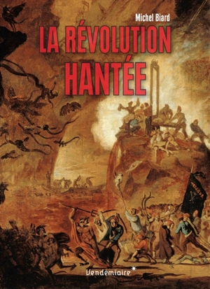 La Révolution hantée : enfers fantasmés et Révolution française - Michel Biard