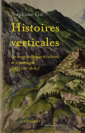 Histoires verticales : les usages politiques et culturels de la montagne (XIVe-XVIIIe siècles) - Stéphane Gal