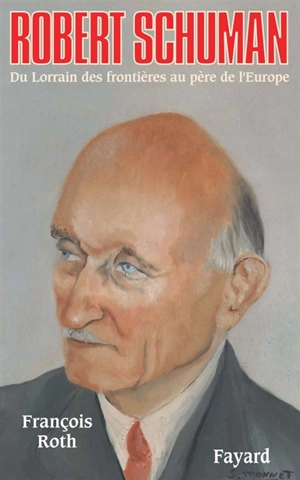 Robert Schuman, 1886-1963 : du Lorrain des frontières au père de l'Europe - François Roth