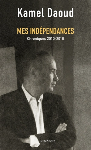 Mes indépendances : chroniques 2010-2016 - Kamel Daoud