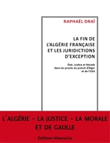 La fin de l'Algérie française et les tribunaux d'exception : Etat, justice et morale dans les procès du putsch d'Alger et de l'OAS - Raphaël Draï