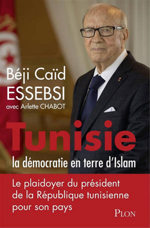 Tunisie : la démocratie en terre d'islam : le plaidoyer du président de la République tunisienne pour son pays - Béji Caïed Essebsi