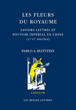 Les fleurs du royaume : savoirs lettrés et pouvoir impérial en Chine, Ve-VIe siècles - Pablo A. Blitstein