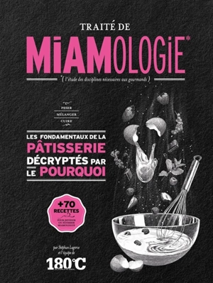 Traité de miamologie : l'étude des disciplines nécessaires aux gourmands. Les fondamentaux de la pâtisserie décryptés par le pourquoi - Stéphan Lagorce