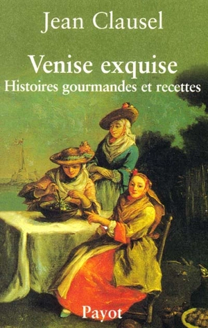 Venise exquise : histoires gourmandes et recettes - Jean Clausel