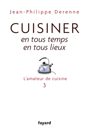 L'amateur de cuisine. Vol. 3. Cuisiner en tous temps, en tous lieux - Jean-Philippe Derenne