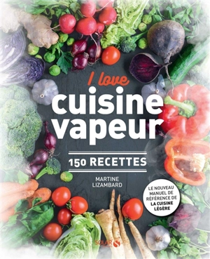 I love cuisine vapeur : 150 recettes : le nouveau manuel de référence de la cuisine légère - Martine Lizambard