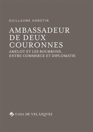 Ambassadeur de deux couronnes : Amelot et les Bourbons, entre commerce et diplomatie - Guillaume Hanotin