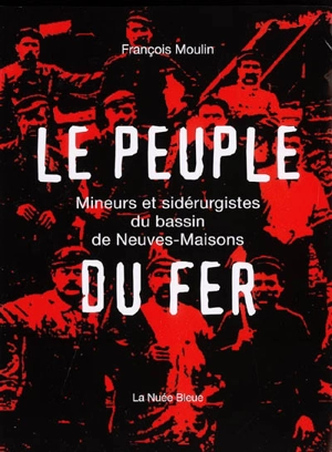 Le peuple du fer : mineurs et sidérurgistes du bassin de Neuves-Maisons - François Moulin