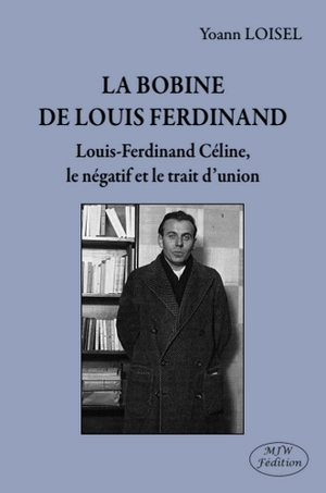 La bobine de Louis Ferdinand : Louis-Ferdinand Céline, le négatif et le trait d'union - Yoann Loisel
