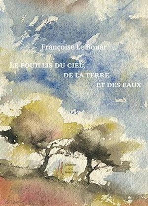 Le fouillis du ciel, de la terre et des eaux : poèmes - Françoise Le Bouar