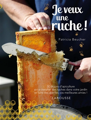 Je veux une ruche ! : 50 leçons d'apiculture pour installer des ruches dans votre jardin et faire des abeilles vos meilleures amies ! - Patricia Beucher