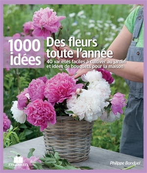 Des fleurs toute l'année : 40 variétés faciles à cultiver au jardin et idées de bouquets pour la maison - Philippe Bonduel