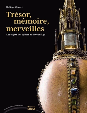 Trésor, mémoire, merveilles : les objets des églises au Moyen Age - Philippe Cordez