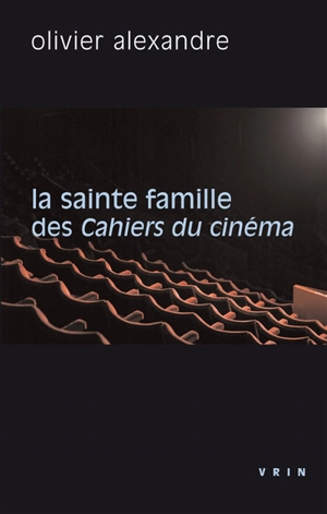 La sainte famille des Cahiers du cinéma : la critique contre elle-même - Olivier Alexandre