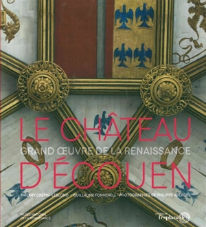 Le château d'Ecouen, grand oeuvre de la Renaissance - Thierry Crépin-Leblond