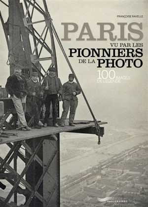 Paris vu par les pionniers de la photo : 100 images de légende. Paris by the pioneers of photography : 100 legendary images - Françoise Ravelle
