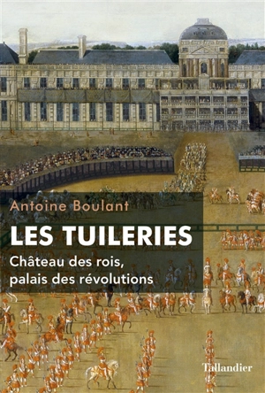 Les Tuileries : château des rois, palais des révolutions - Antoine Boulant