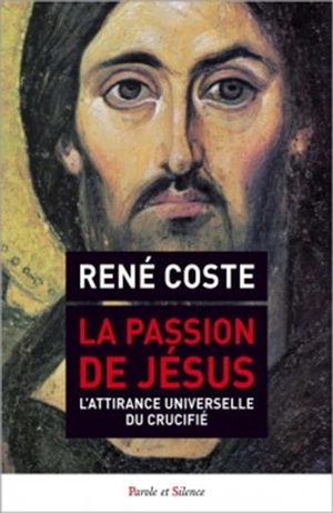 La passion de Jésus : l'attirance universelle du crucifié - René Coste