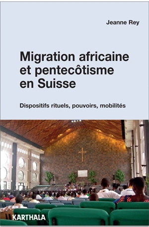 Migration africaine et pentecôtisme en Suisse : dispositifs rituels, pouvoirs, mobilités - Jeanne Rey