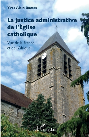 La justice administrative de l'Eglise catholique : vue de la France et de l'Afrique - Alain Ducass