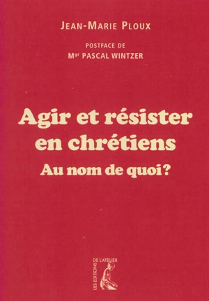 Agir et résister en chrétiens : au nom de quoi ? - Jean-Marie Ploux