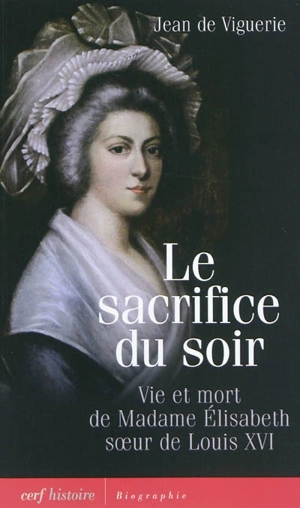 Le sacrifice du soir : vie et mort de madame Elisabeth, soeur de Louis XVI - Jean de Viguerie