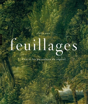 Feuillages : l'art et les puissances du végétal - Clélia Nau