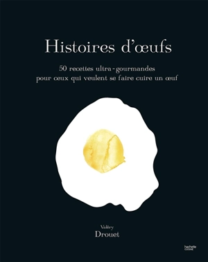 Histoires d'oeufs : 50 recettes ultra-gourmandes pour ceux qui veulent se faire cuire un oeuf - Valéry Drouet