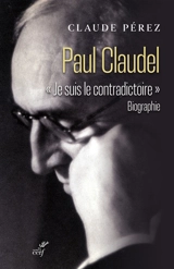 Paul Claudel : je suis le contradictoire : biographie - Claude Pérez