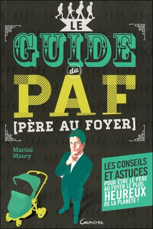 Le guide du PAF (père au foyer) : les conseils et astuces pour être le père au foyer le plus heureux de la planète ! - Martial Maury