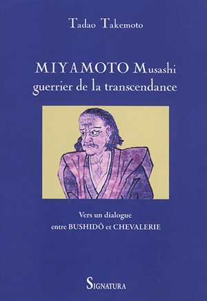 Miyamoto Musashi, guerrier de la transcendance : vers un dialogue entre bushidô et chevalerie - Tadao Takemoto