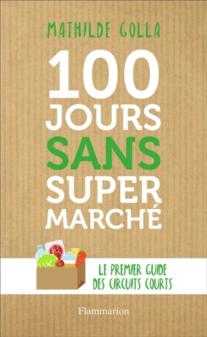 100 jours sans supermarché : le premier guide des circuits courts - Mathilde Golla