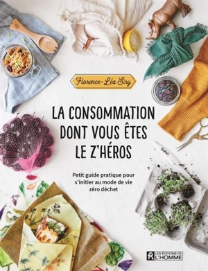 La consommation dont vous êtes le z'héros : petit guide pratique pour s'initier au mode de vie zéro déchet - Florence-Léa Siry