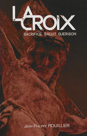 La croix : sacrifice, salut, guérison - Jean-Philippe Rouillier