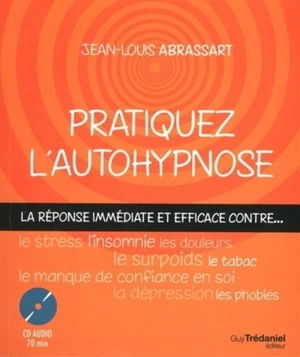 Pratiquez l'autohypnose : la réponse immédiate et efficace contre le stress, l'insomnie, le surpoids, les phobies, le tabac, le manque de confiance en soi, les douleurs, la dépression... - Jean-Louis Abrassart