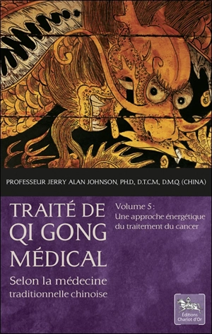 Traité de qi gong médical : selon la médecine traditionnelle chinoise. Vol. 5. Une approche énergétique du traitement du cancer - Jerry Alan Johnson