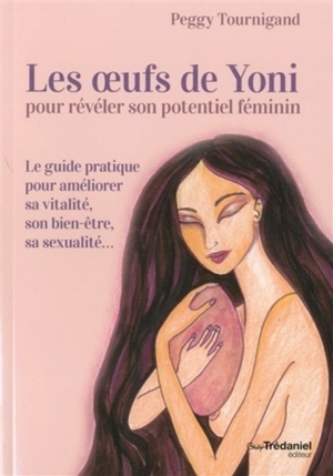 Les oeufs de Yoni pour révéler son potentiel féminin : le guide pratique pour améliorer sa vitalité, son bien-être, sa sexualité... - Peggy Tournigand