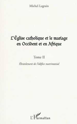 L'Eglise catholique et le mariage en Occident et en Afrique. Vol. 2. L'ébranlement de l'édifice matrimonial - Michel Legrain