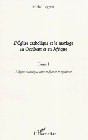 L'Eglise catholique et le mariage en Occident et en Afrique. Vol. 1. L'Eglise catholique entre méfiance et espérance - Michel Legrain