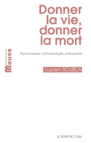 Donner la vie, donner la mort : psychanalyse, anthropologie, philosophie - Lucien Scubla