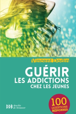 Guérir les addictions chez les jeunes : 100 questions-réponses - Vincent Dodin
