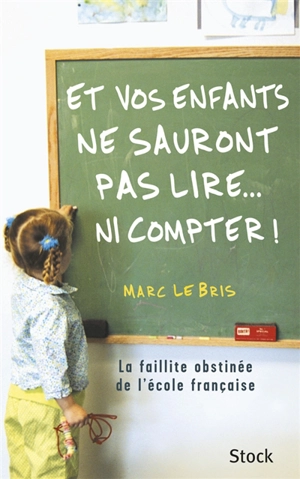 Et vos enfants ne sauront pas lire... ni compter ! : la faillite obstinée de l'école française - Marc Le Bris