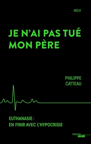 Je n'ai pas tué mon père : euthanasie, en finir avec l'hypocrisie - Philippe Catteau